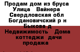 Продам дом из бруса › Улица ­ Вайнера - Свердловская обл., Богдановичский р-н, Быкова д. Недвижимость » Дома, коттеджи, дачи продажа   